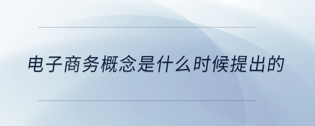電子商務(wù)概念是什么時(shí)候提出的