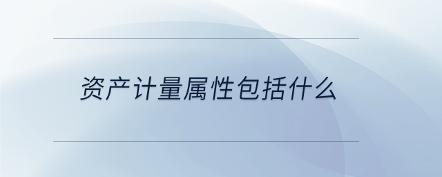 資產(chǎn)計量屬性包括什么 資產(chǎn)計量屬性包括什么