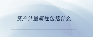 資產(chǎn)計量屬性包括什么