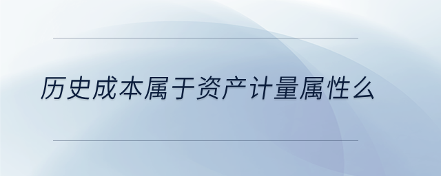 歷史成本屬于資產(chǎn)計量屬性么 歷史成本屬于資產(chǎn)計量屬性么