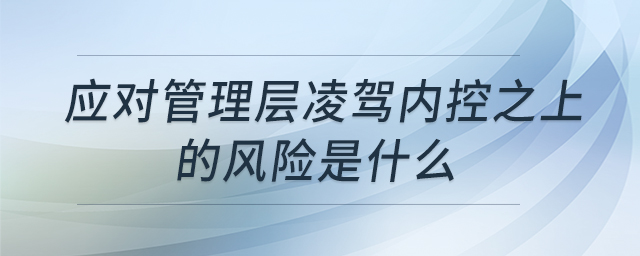 應(yīng)對管理層凌駕內(nèi)控之上的風(fēng)險是什么 應(yīng)對管理層凌駕內(nèi)控之上的風(fēng)險是什么