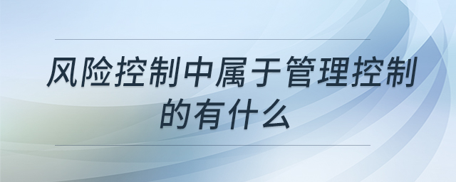 風(fēng)險(xiǎn)控制中屬于管理控制的有什么 風(fēng)險(xiǎn)控制中屬于管理控制的有什么