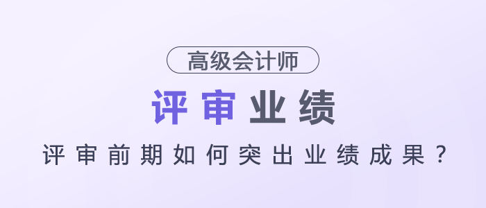 高級(jí)會(huì)計(jì)師評(píng)審前期如何突出業(yè)績(jī)成果？