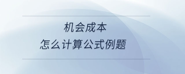 機(jī)會(huì)成本怎么計(jì)算公式例題 機(jī)會(huì)成本怎么計(jì)算公式例題