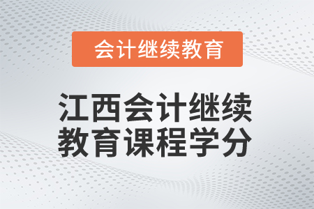 2025年江西會計人員繼續(xù)教育課程學分 2025年江西會計人員繼續(xù)教育課程學分