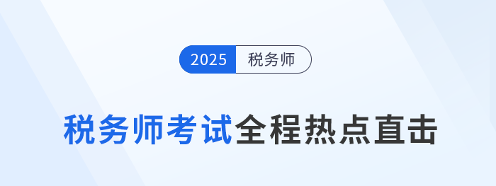 考情速遞！2025年稅務(wù)師考試全程熱點直擊！