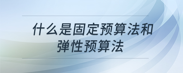 什么是固定預(yù)算法和彈性預(yù)算法 什么是固定預(yù)算法和彈性預(yù)算法
