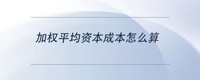 中級(jí)會(huì)計(jì)加權(quán)平均資本成本怎么算