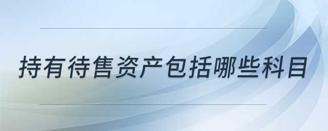 持有待售資產(chǎn)包括哪些科目