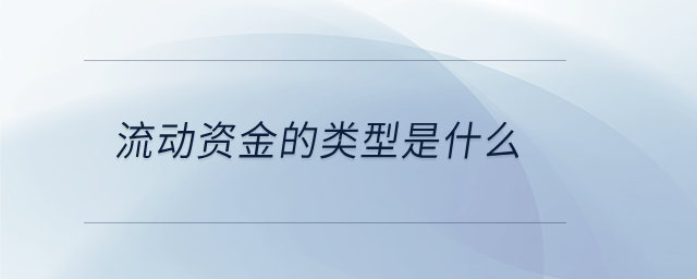流動資金的類型是什么 流動資金的類型是什么