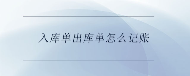 入庫(kù)單出庫(kù)單怎么記賬 入庫(kù)單出庫(kù)單怎么記賬