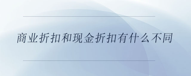 商業(yè)折扣和現(xiàn)金折扣有什么不同 商業(yè)折扣和現(xiàn)金折扣有什么不同