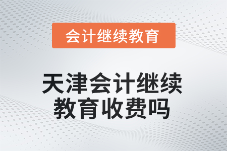2025年天津會計繼續(xù)教育收費嗎？