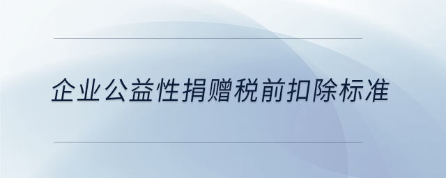 企業(yè)公益性捐贈(zèng)稅前扣除標(biāo)準(zhǔn) 企業(yè)公益性捐贈(zèng)稅前扣除標(biāo)準(zhǔn)