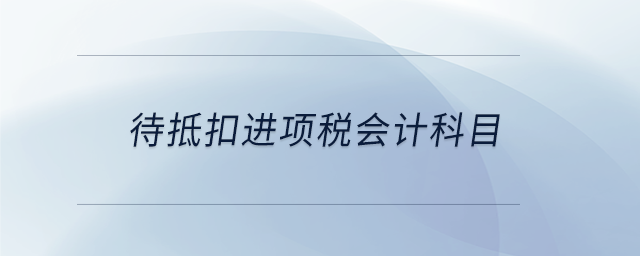 待抵扣進(jìn)項(xiàng)稅會(huì)計(jì)科目 待抵扣進(jìn)項(xiàng)稅會(huì)計(jì)科目