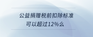 公益捐贈(zèng)稅前扣除標(biāo)準(zhǔn)可以超過(guò)12%么