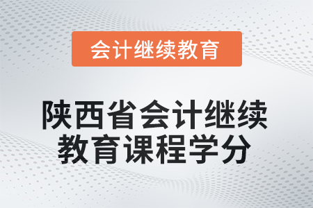 2025年陜西省會(huì)計(jì)繼續(xù)教育課程學(xué)分要求 2025年陜西省會(huì)計(jì)繼續(xù)教育課程學(xué)分要求