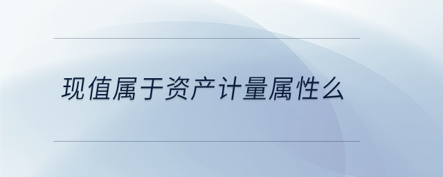 現(xiàn)值屬于資產(chǎn)計量屬性么 現(xiàn)值屬于資產(chǎn)計量屬性么