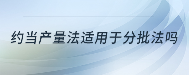 約當(dāng)產(chǎn)量法適用于分批法嗎