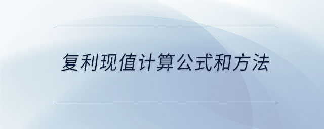 復利現(xiàn)值計算公式和方法 復利現(xiàn)值計算公式和方法