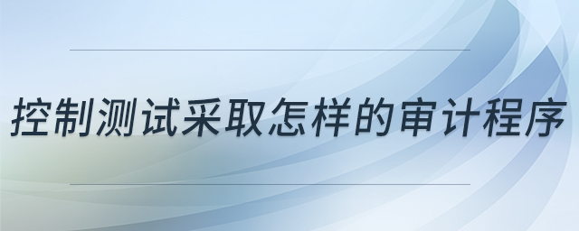 控制測試采取怎樣的審計程序 控制測試采取怎樣的審計程序