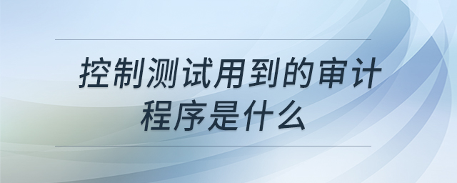 控制測(cè)試用到的審計(jì)程序是什么 控制測(cè)試用到的審計(jì)程序是什么