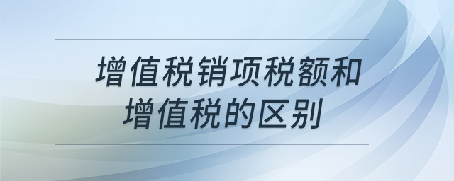 增值稅銷項稅額和增值稅的區(qū)別 增值稅銷項稅額和增值稅的區(qū)別
