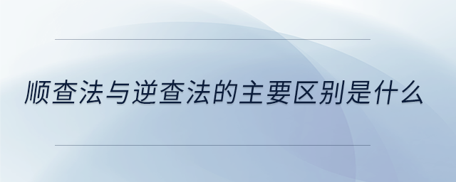 順查法與逆查法的主要區(qū)別是什么 順查法與逆查法的主要區(qū)別是什么