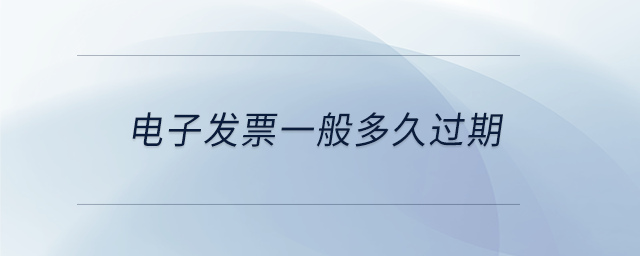 電子發(fā)票一般多久過期 電子發(fā)票一般多久過期