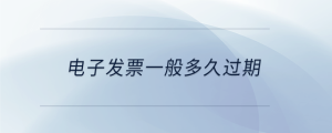 電子發(fā)票一般多久過(guò)期