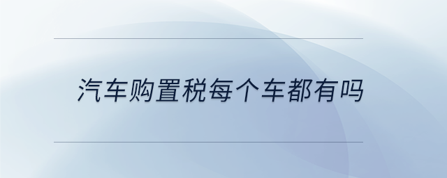 汽車(chē)購(gòu)置稅每個(gè)車(chē)都有嗎 汽車(chē)購(gòu)置稅每個(gè)車(chē)都有嗎