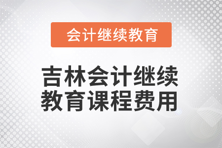 2025年吉林會(huì)計(jì)繼續(xù)教育課程費(fèi)用 2025年吉林會(huì)計(jì)繼續(xù)教育課程費(fèi)用