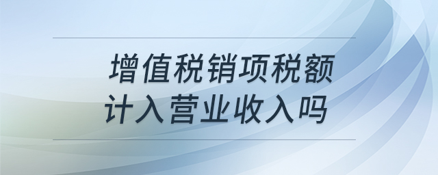 增值稅銷(xiāo)項(xiàng)稅額計(jì)入營(yíng)業(yè)收入嗎