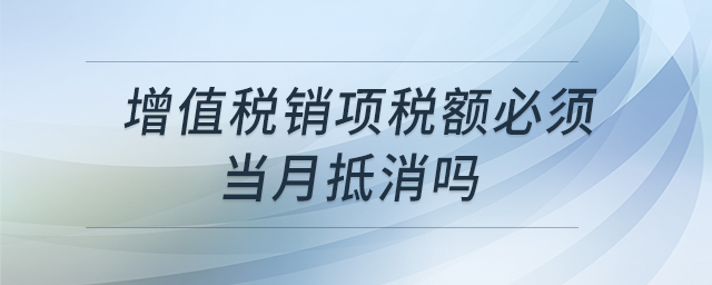 增值稅銷項(xiàng)稅額必須當(dāng)月抵消嗎 增值稅銷項(xiàng)稅額必須當(dāng)月抵消嗎