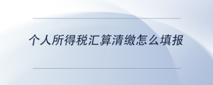 個(gè)人所得稅匯算清繳怎么填報(bào)