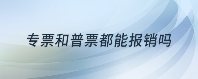 專票和普票都能報銷嗎 專票和普票都能報銷嗎