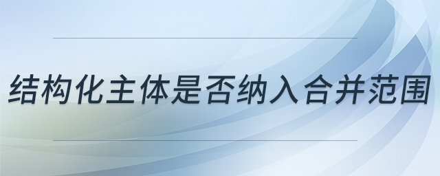 結(jié)構(gòu)化主體是否納入合并范圍 結(jié)構(gòu)化主體是否納入合并范圍