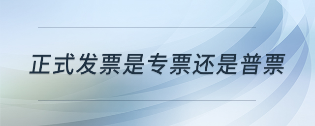 正式發(fā)票是專票還是普票 正式發(fā)票是專票還是普票
