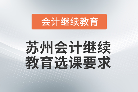 2025年江蘇蘇州會計繼續(xù)教育選課要求 2025年江蘇蘇州會計繼續(xù)教育選課要求