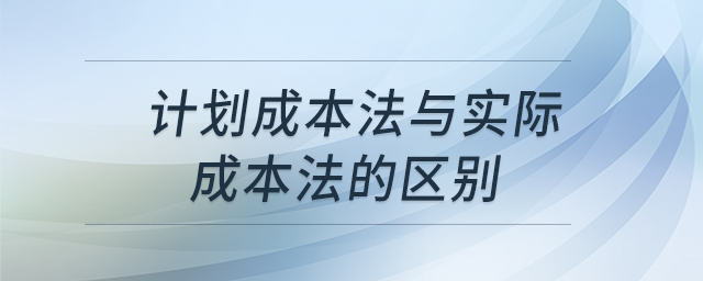 計(jì)劃成本法與實(shí)際成本法的區(qū)別 計(jì)劃成本法與實(shí)際成本法的區(qū)別