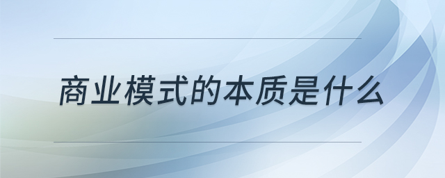 商業(yè)模式的本質(zhì)是什么 商業(yè)模式的本質(zhì)是什么