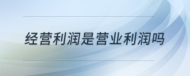 經(jīng)營(yíng)利潤(rùn)是營(yíng)業(yè)利潤(rùn)嗎 經(jīng)營(yíng)利潤(rùn)是營(yíng)業(yè)利潤(rùn)嗎