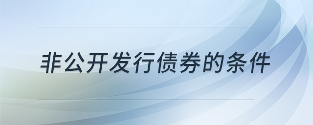非公開(kāi)發(fā)行債券的條件 非公開(kāi)發(fā)行債券的條件