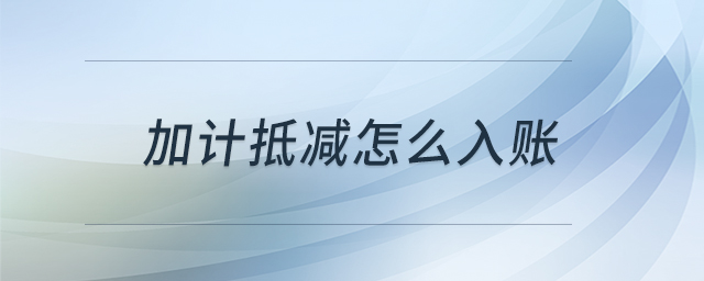 加計抵減怎么入賬 加計抵減怎么入賬