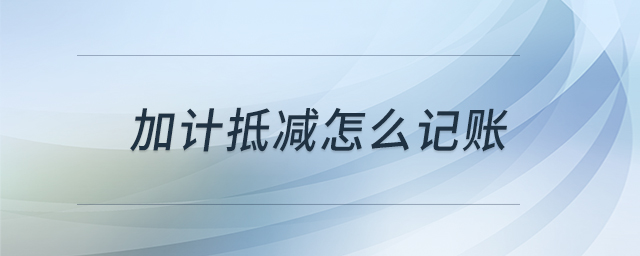 加計(jì)抵減怎么記賬 加計(jì)抵減怎么記賬