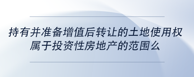 中級會計持有并準備增值后轉(zhuǎn)讓的土地使用權屬于投資性房地產(chǎn)的范圍么