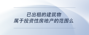 已出租的建筑物屬于投資性房地產的范圍么