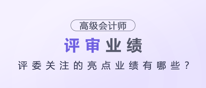 高級會計師評審評委關(guān)注的亮點業(yè)績有哪些？