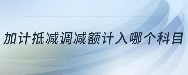 加計(jì)抵減調(diào)減額計(jì)入哪個(gè)科目
