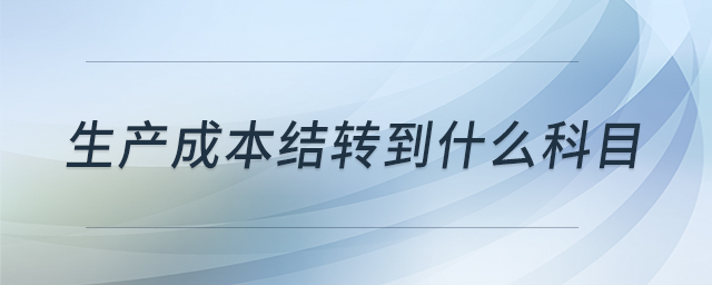 生產(chǎn)成本結(jié)轉(zhuǎn)到什么科目 生產(chǎn)成本結(jié)轉(zhuǎn)到什么科目